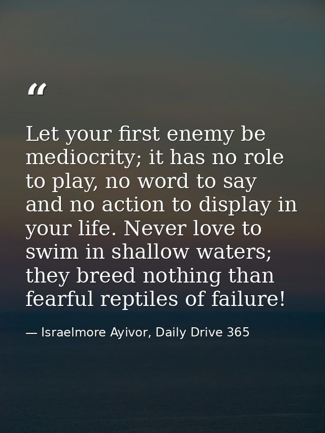Let your first enemy be mediocrity; it has no role to play, no word to say and no action to display in your life. Never  — Israelmore Ayivor, Daily Drive 365