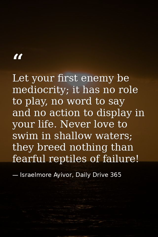 Let your first enemy be mediocrity; it has no role to play, no word to say and no action to display in your life. Never  — Israelmore Ayivor, Daily Drive 365