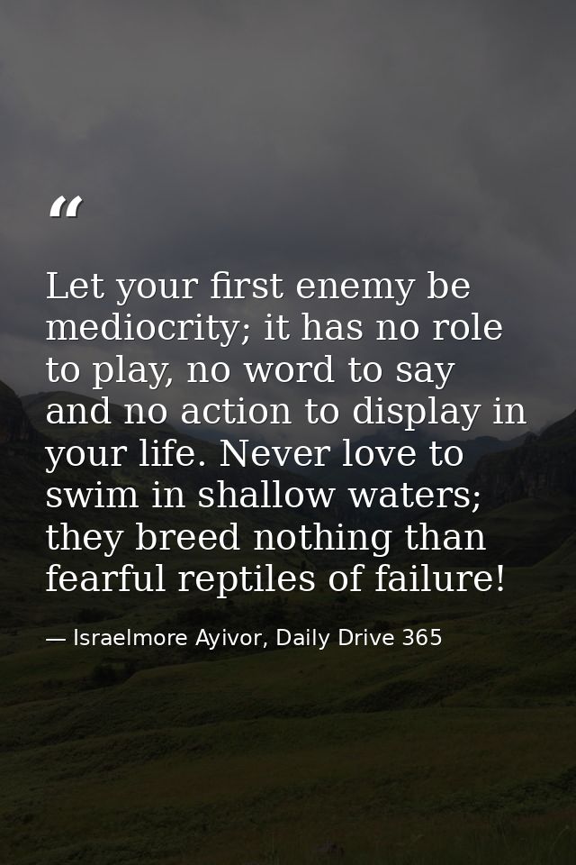 Let your first enemy be mediocrity; it has no role to play, no word to say and no action to display in your life. Never  — Israelmore Ayivor, Daily Drive 365