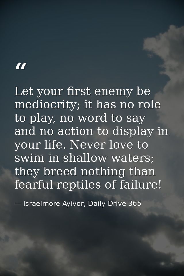 Let your first enemy be mediocrity; it has no role to play, no word to say and no action to display in your life. Never  — Israelmore Ayivor, Daily Drive 365