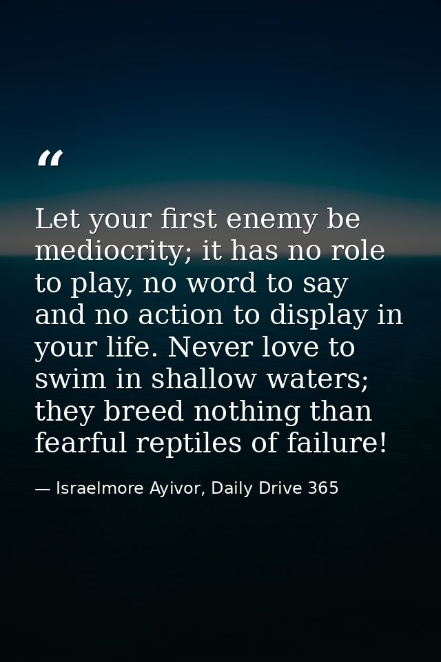 Let your first enemy be mediocrity; it has no role to play, no word to say and no action to display in your life. Never  — Israelmore Ayivor, Daily Drive 365