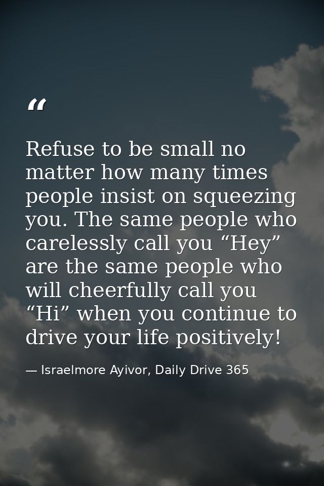 Refuse to be small no matter how many times people insist on squeezing you. The same people who carelessly call you “Hey — Israelmore Ayivor, Daily Drive 365