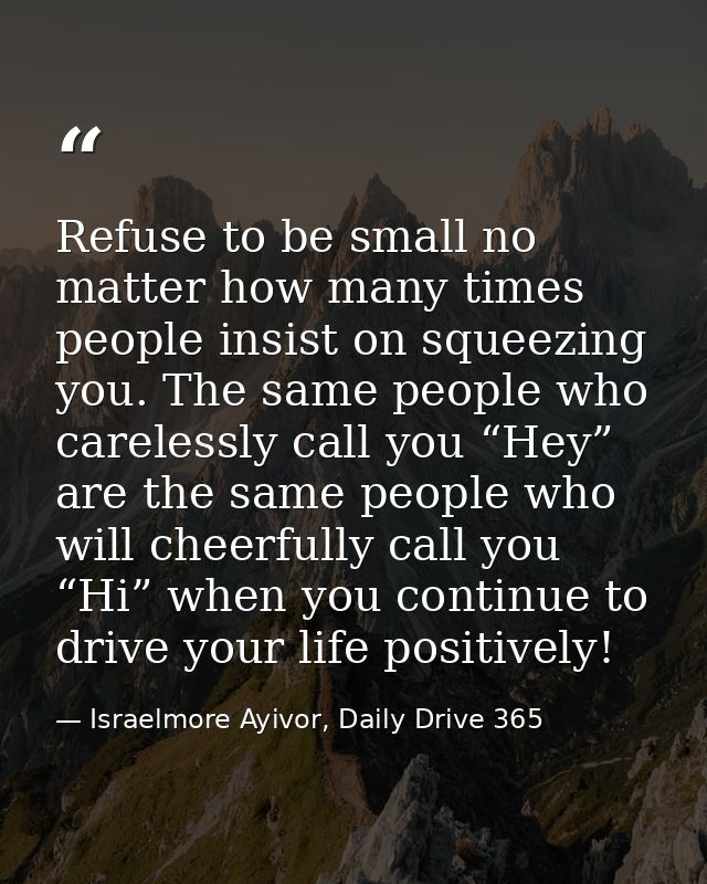 Refuse to be small no matter how many times people insist on squeezing you. The same people who carelessly call you “Hey — Israelmore Ayivor, Daily Drive 365