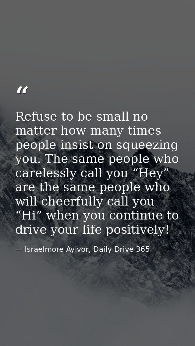 Refuse to be small no matter how many times people insist on squeezing you. The same people who carelessly call you “Hey — Israelmore Ayivor, Daily Drive 365
