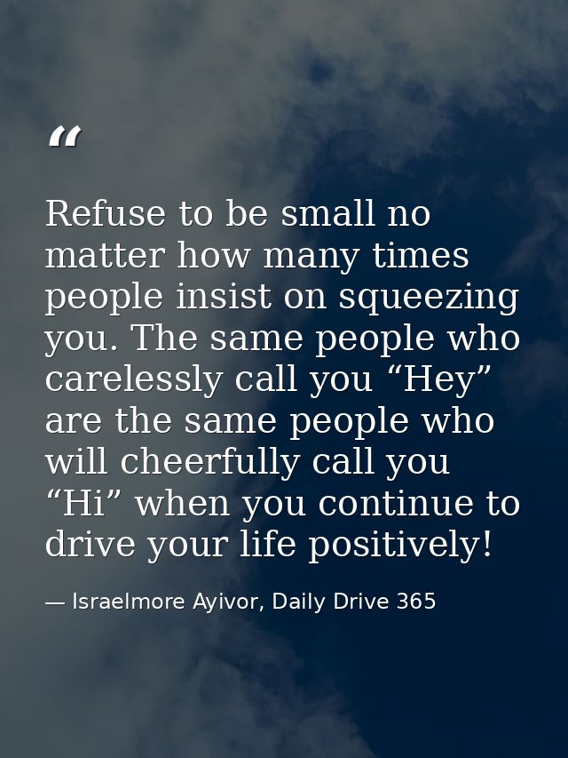 Refuse to be small no matter how many times people insist on squeezing you. The same people who carelessly call you “Hey — Israelmore Ayivor, Daily Drive 365