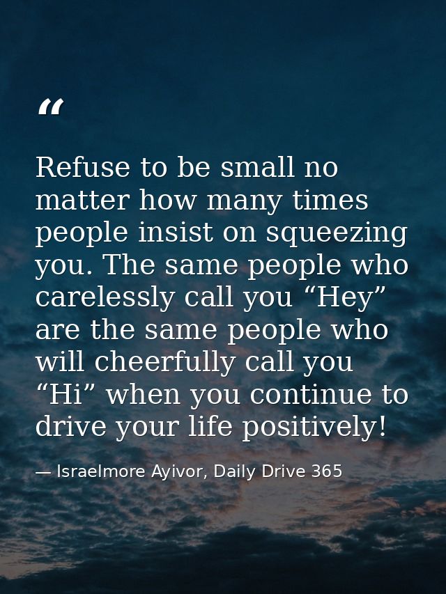 Refuse to be small no matter how many times people insist on squeezing you. The same people who carelessly call you “Hey — Israelmore Ayivor, Daily Drive 365