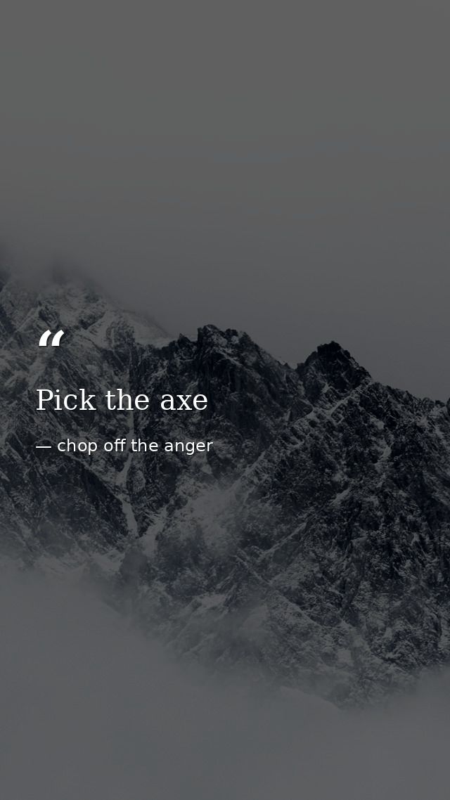 Pick the axe — chop off the anger