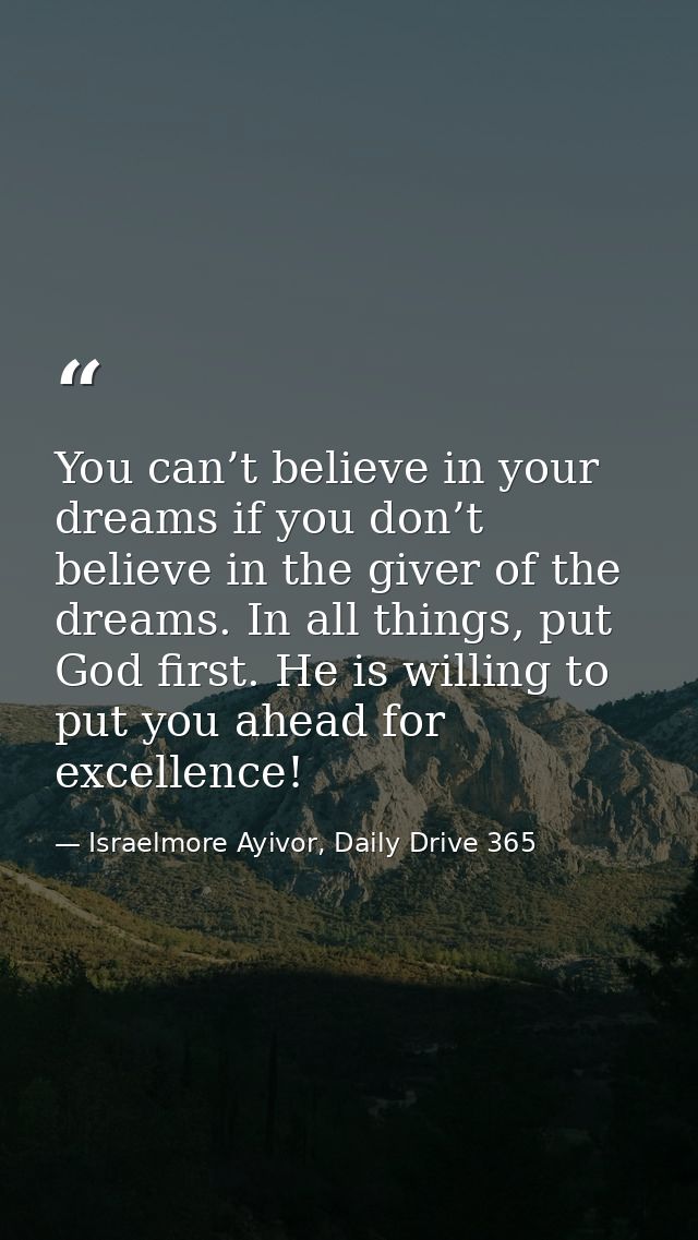 You can’t believe in your dreams if you don’t believe in the giver of the dreams. In all things, put God first. He is wi — Israelmore Ayivor, Daily Drive 365