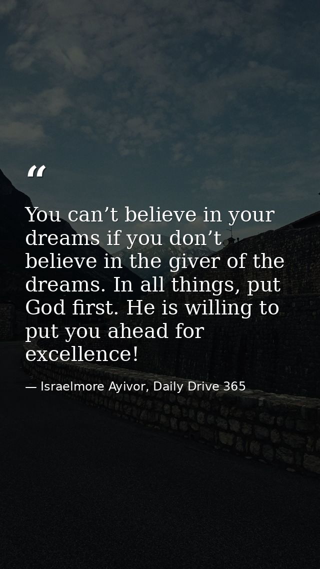 You can’t believe in your dreams if you don’t believe in the giver of the dreams. In all things, put God first. He is wi — Israelmore Ayivor, Daily Drive 365