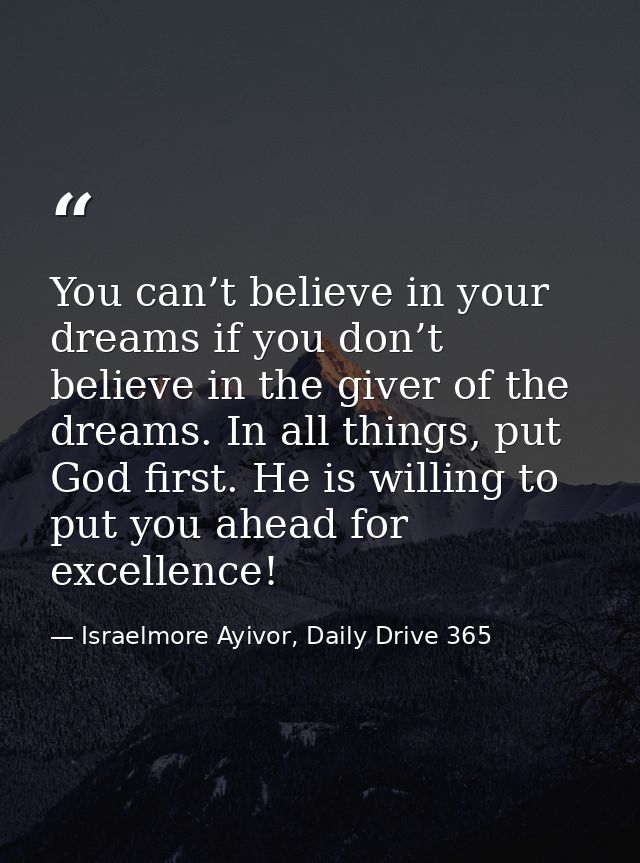You can’t believe in your dreams if you don’t believe in the giver of the dreams. In all things, put God first. He is wi — Israelmore Ayivor, Daily Drive 365