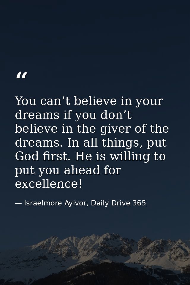 You can’t believe in your dreams if you don’t believe in the giver of the dreams. In all things, put God first. He is wi — Israelmore Ayivor, Daily Drive 365