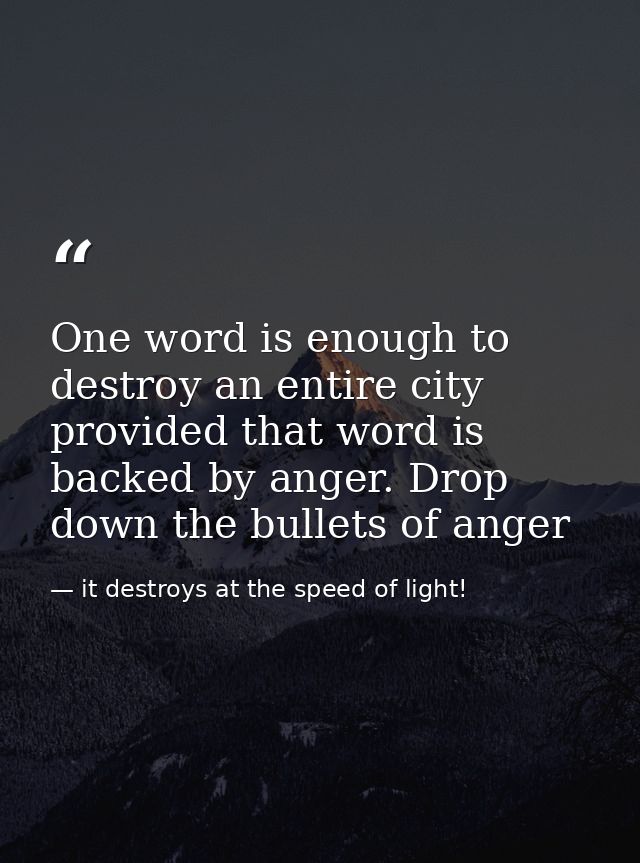 One word is enough to destroy an entire city provided that word is backed by anger. Drop down the bullets of anger — it destroys at the speed of light!