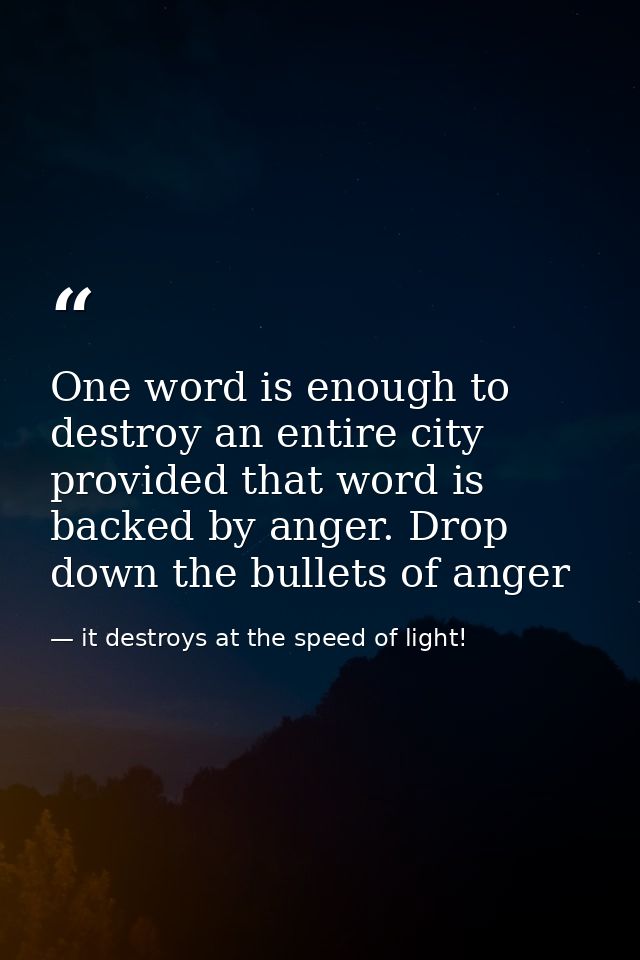 One word is enough to destroy an entire city provided that word is backed by anger. Drop down the bullets of anger — it destroys at the speed of light!