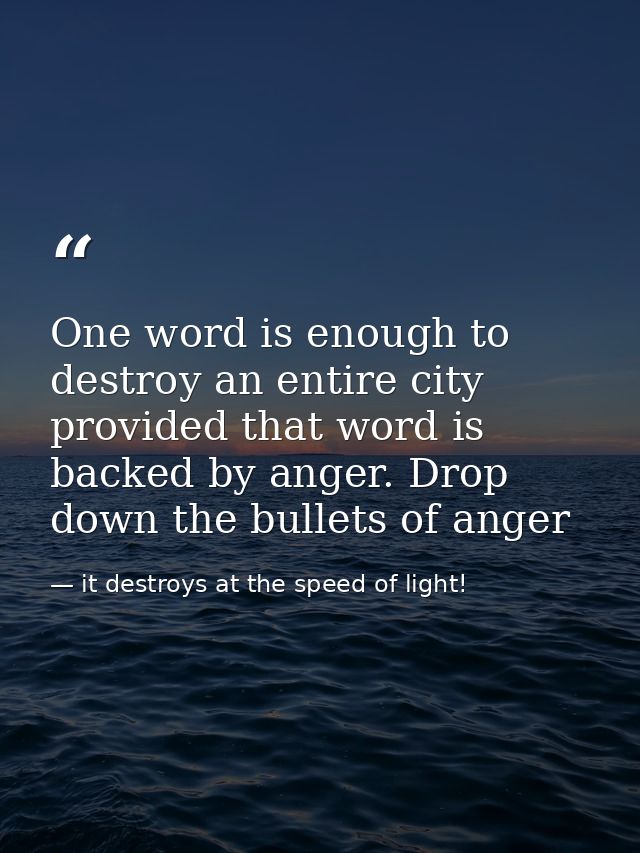 One word is enough to destroy an entire city provided that word is backed by anger. Drop down the bullets of anger — it destroys at the speed of light!