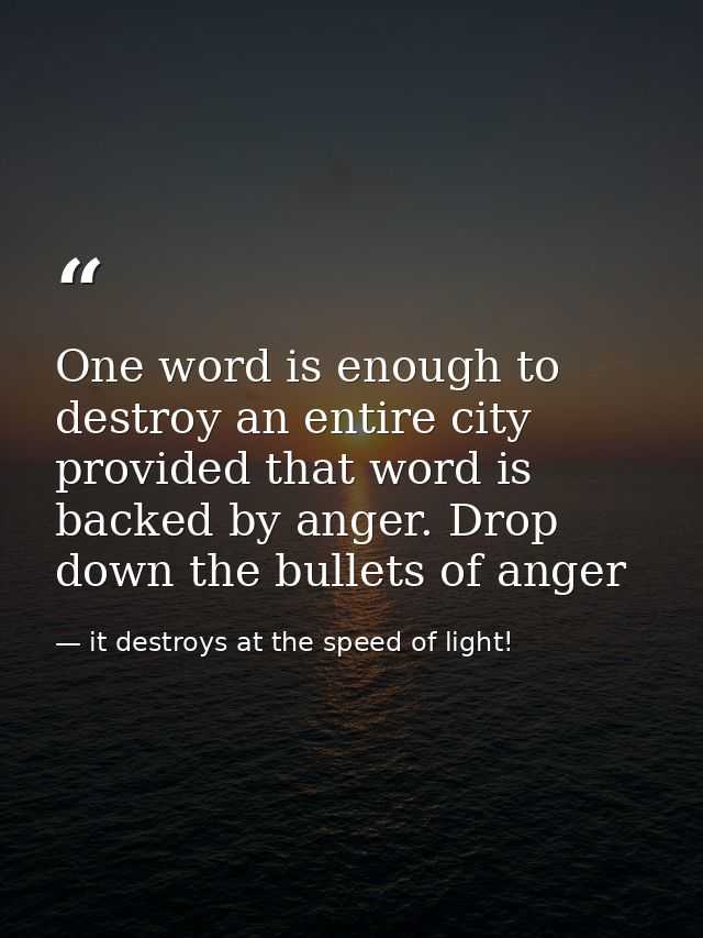 One word is enough to destroy an entire city provided that word is backed by anger. Drop down the bullets of anger — it destroys at the speed of light!