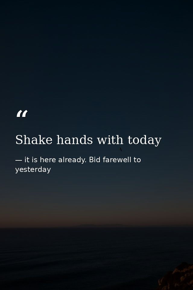 Shake hands with today — it is here already. Bid farewell to yesterday