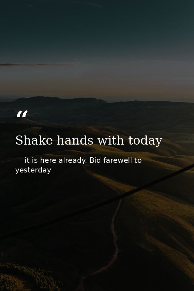 Shake hands with today — it is here already. Bid farewell to yesterday