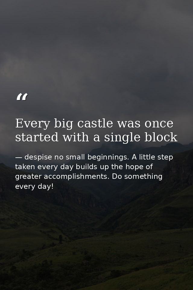 Every big castle was once started with a single block — despise no small beginnings. A little step taken every day builds up the hope of greater accomplishments. Do something every day!