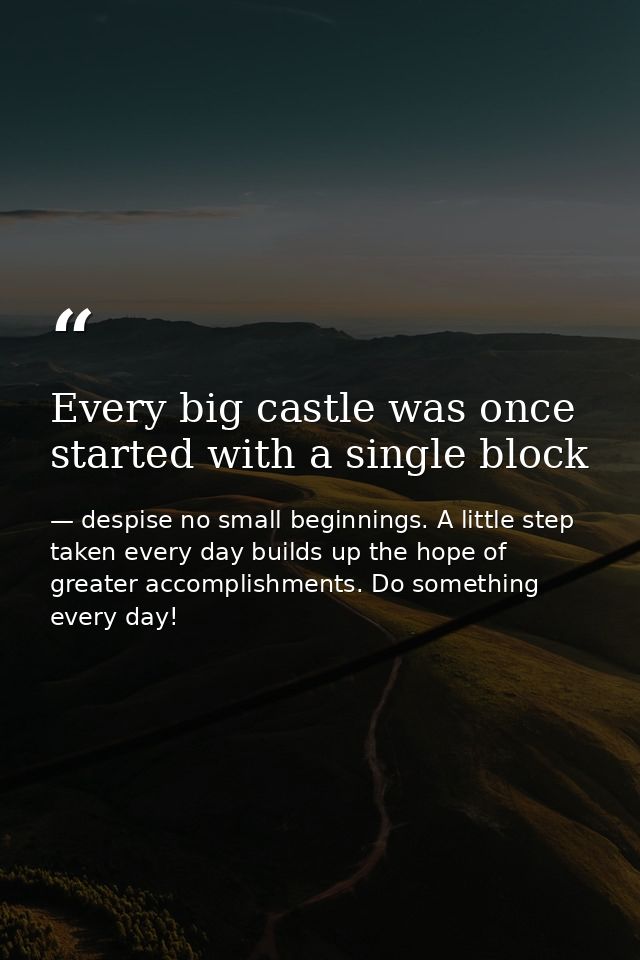 Every big castle was once started with a single block — despise no small beginnings. A little step taken every day builds up the hope of greater accomplishments. Do something every day!