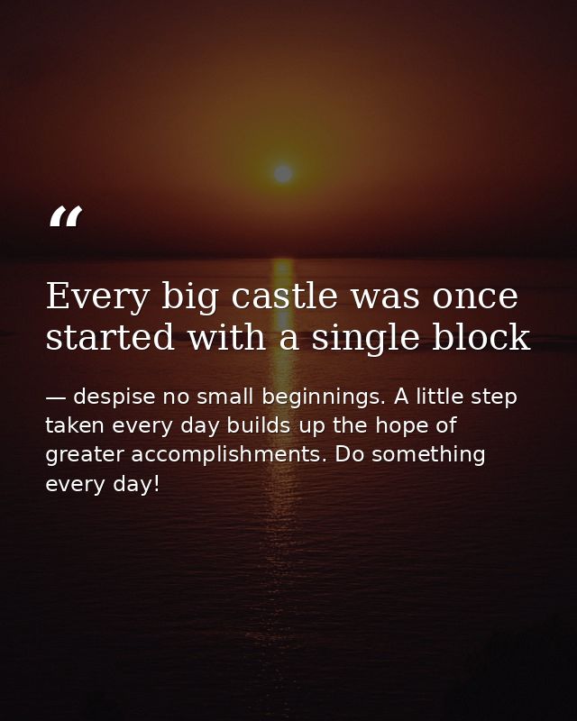 Every big castle was once started with a single block — despise no small beginnings. A little step taken every day builds up the hope of greater accomplishments. Do something every day!