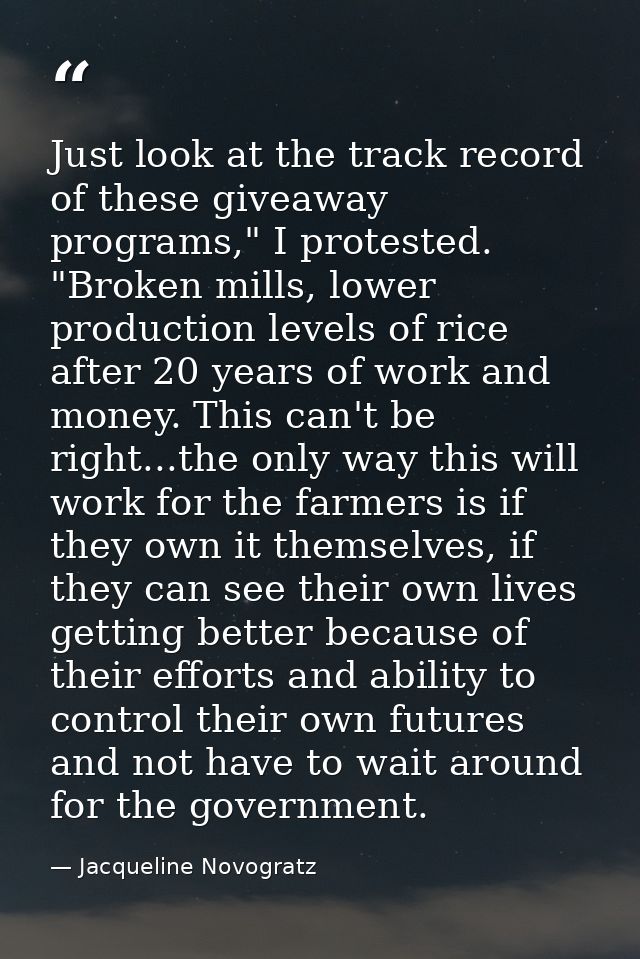 Just look at the track record of these giveaway programs," I protested. "Broken mills, lower production levels of rice a — Jacqueline Novogratz