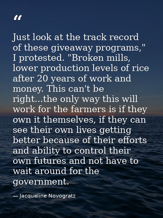 Just look at the track record of these giveaway programs," I protested. "Broken mills, lower production levels of rice a — Jacqueline Novogratz