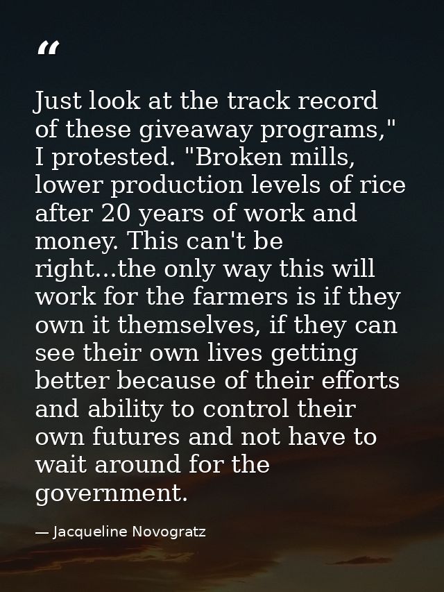 Just look at the track record of these giveaway programs," I protested. "Broken mills, lower production levels of rice a — Jacqueline Novogratz