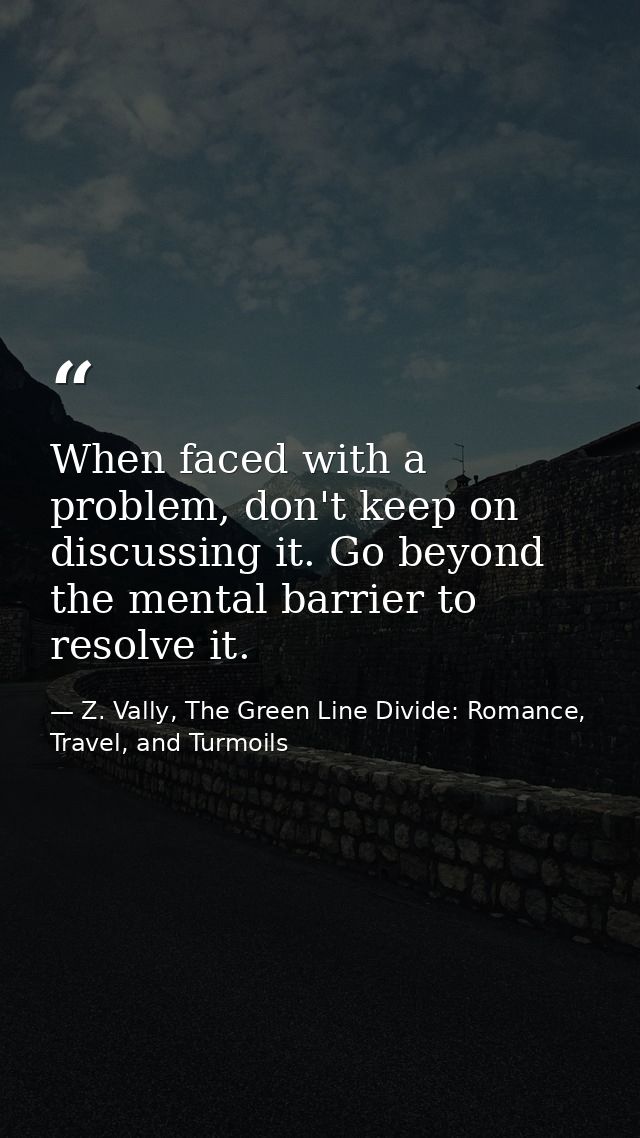 When faced with a problem, don't keep on discussing it. Go beyond the mental barrier to resolve it. — Z. Vally, The Green Line Divide: Romance, Travel, and Turmoils
