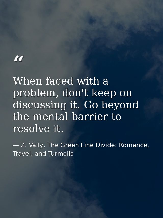 When faced with a problem, don't keep on discussing it. Go beyond the mental barrier to resolve it. — Z. Vally, The Green Line Divide: Romance, Travel, and Turmoils