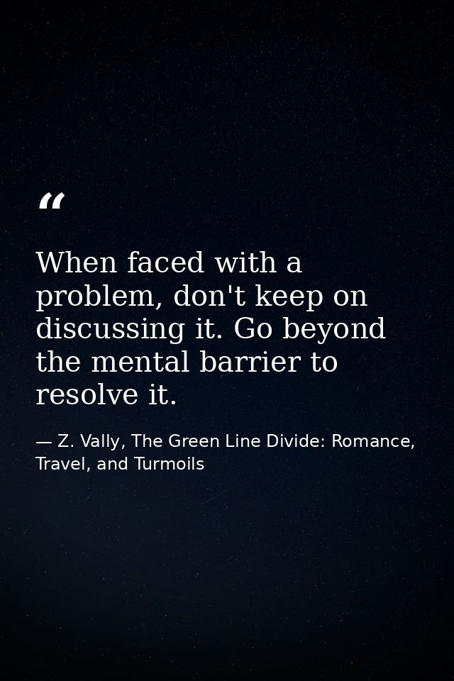 When faced with a problem, don't keep on discussing it. Go beyond the mental barrier to resolve it. — Z. Vally, The Green Line Divide: Romance, Travel, and Turmoils