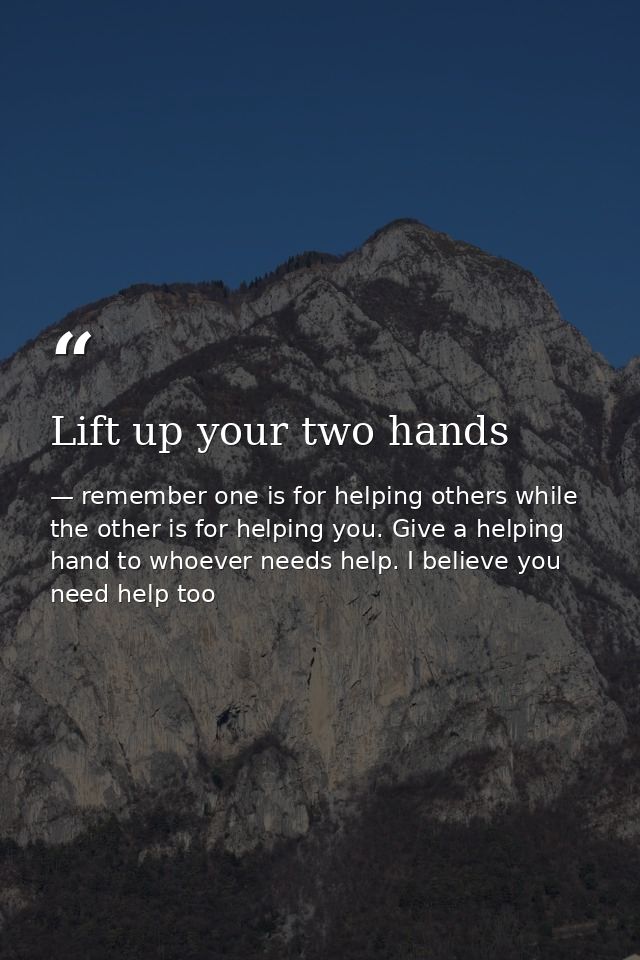 Lift up your two hands — remember one is for helping others while the other is for helping you. Give a helping hand to whoever needs help. I believe you need help too