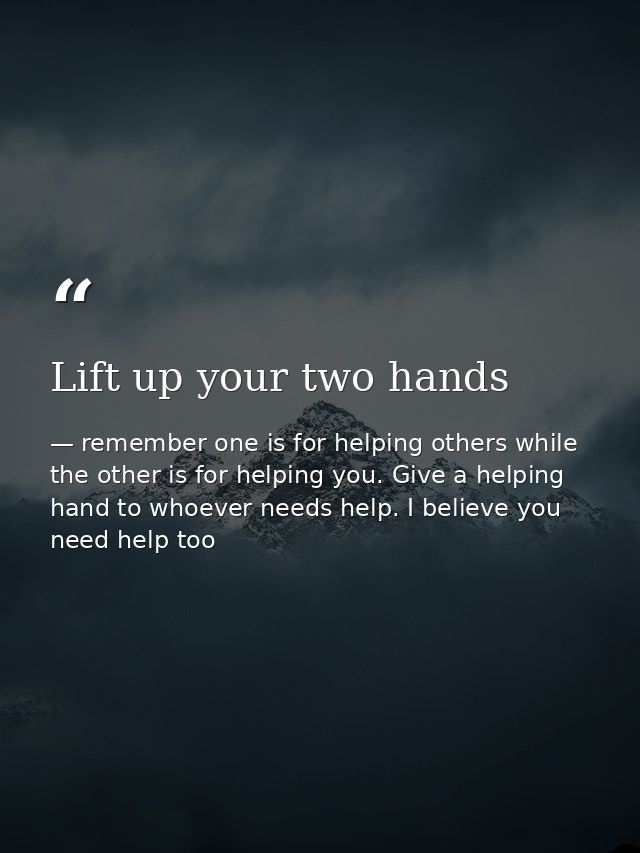 Lift up your two hands — remember one is for helping others while the other is for helping you. Give a helping hand to whoever needs help. I believe you need help too