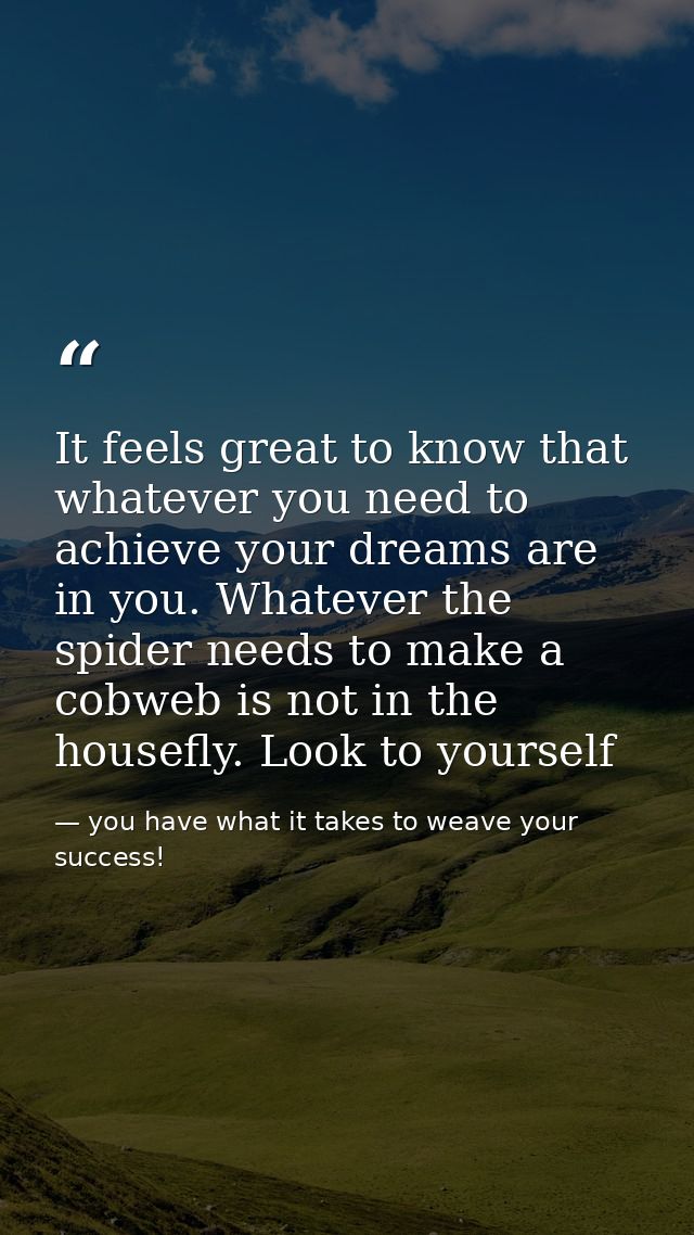 It feels great to know that whatever you need to achieve your dreams are in you. Whatever the spider needs to make a cob — you have what it takes to weave your success!