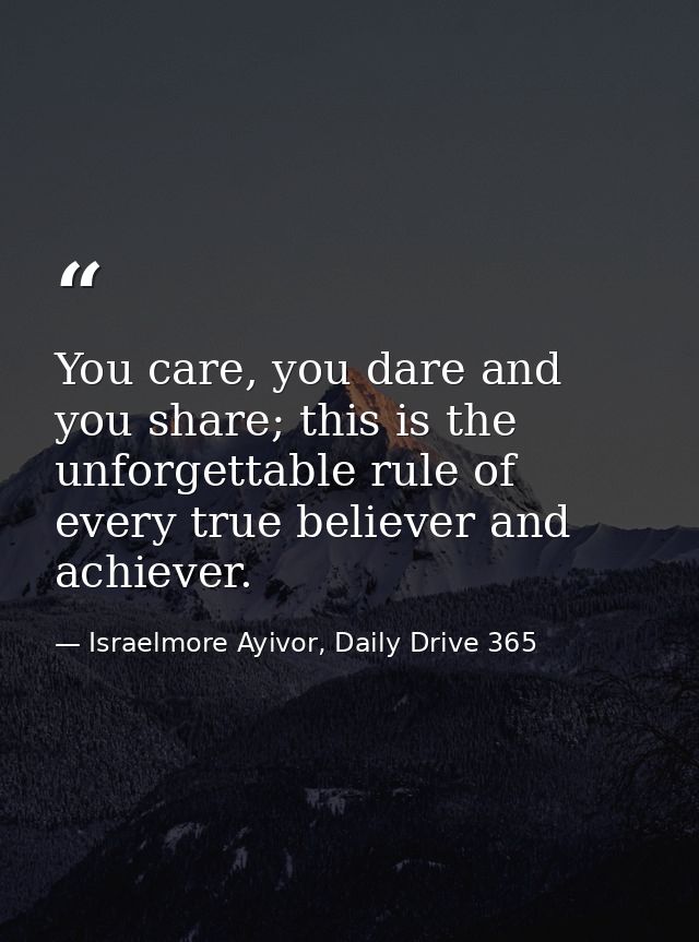 You care, you dare and you share; this is the unforgettable rule of every true believer and achiever. — Israelmore Ayivor, Daily Drive 365
