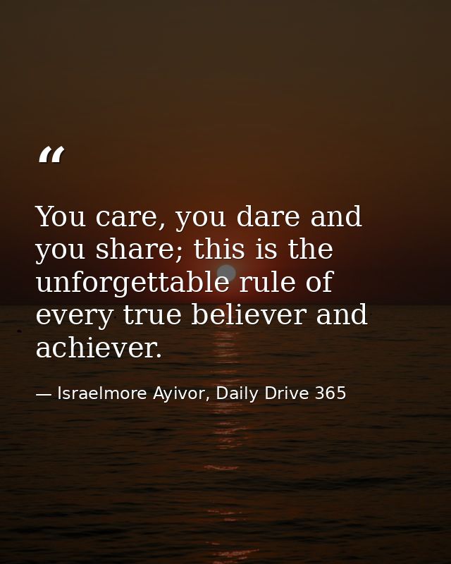 You care, you dare and you share; this is the unforgettable rule of every true believer and achiever. — Israelmore Ayivor, Daily Drive 365