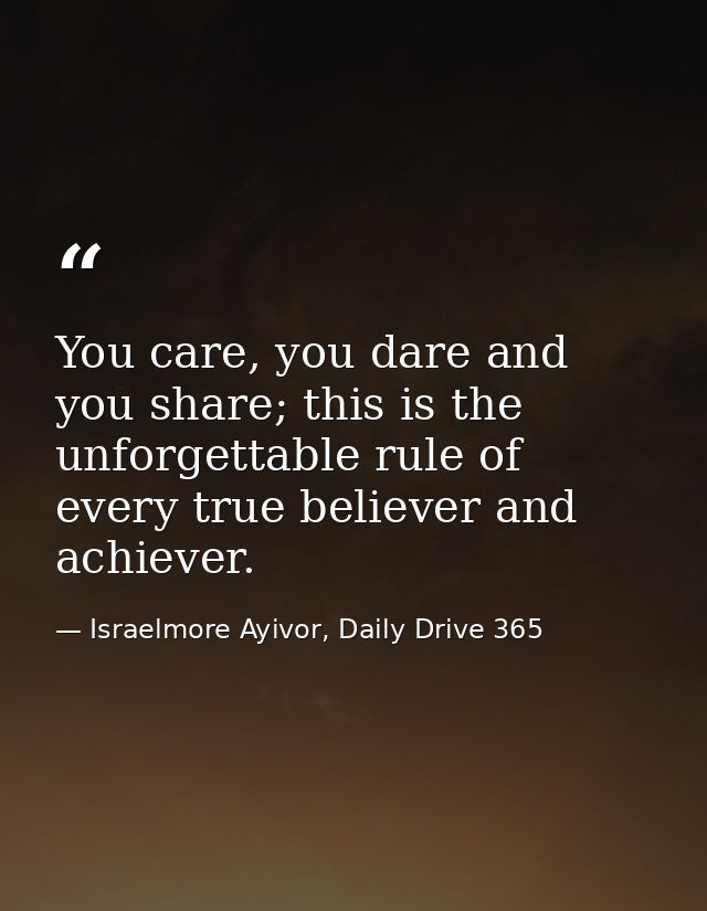 You care, you dare and you share; this is the unforgettable rule of every true believer and achiever. — Israelmore Ayivor, Daily Drive 365