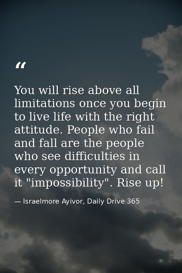 You will rise above all limitations once you begin to live life with the right attitude. People who fail and fall are th — Israelmore Ayivor, Daily Drive 365