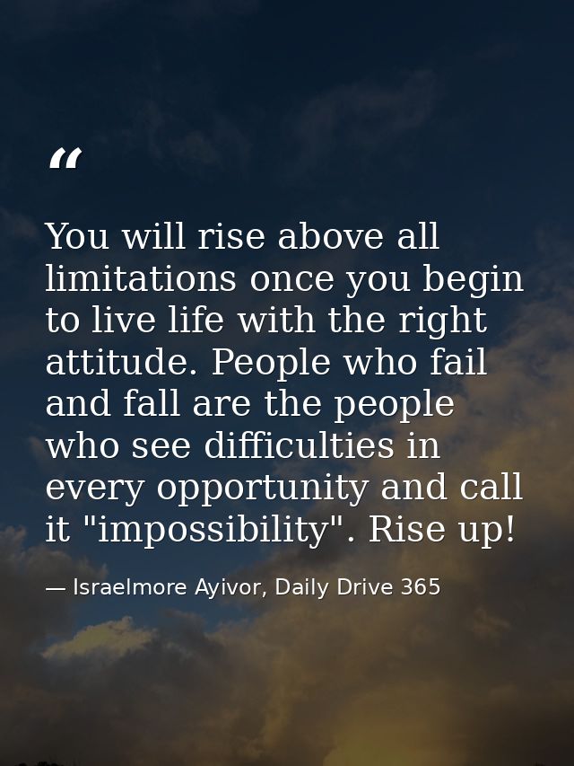 You will rise above all limitations once you begin to live life with the right attitude. People who fail and fall are th — Israelmore Ayivor, Daily Drive 365