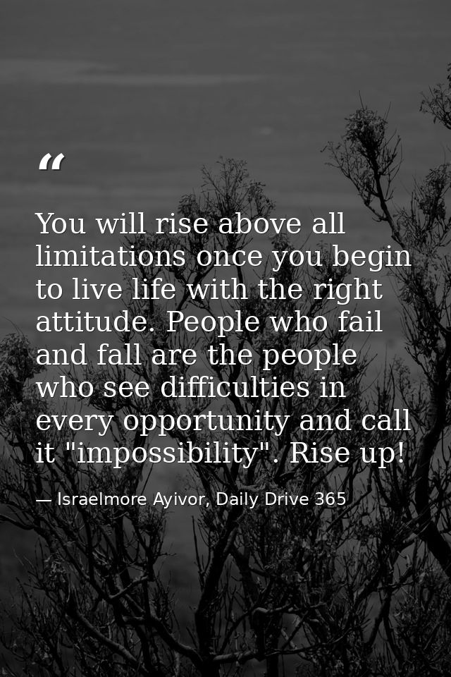 You will rise above all limitations once you begin to live life with the right attitude. People who fail and fall are th — Israelmore Ayivor, Daily Drive 365