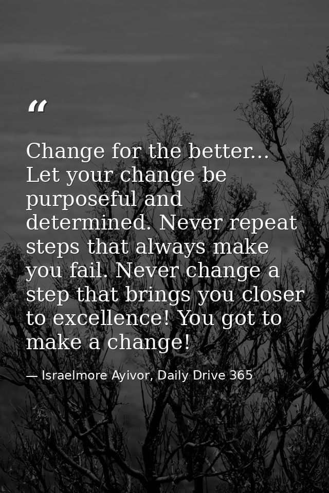 Change for the better... Let your change be purposeful and determined. Never repeat steps that always make you fail. Nev — Israelmore Ayivor, Daily Drive 365