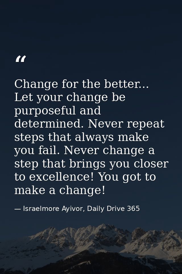 Change for the better... Let your change be purposeful and determined. Never repeat steps that always make you fail. Nev — Israelmore Ayivor, Daily Drive 365