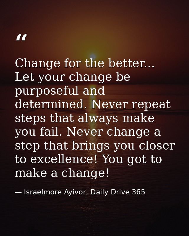 Change for the better... Let your change be purposeful and determined. Never repeat steps that always make you fail. Nev — Israelmore Ayivor, Daily Drive 365