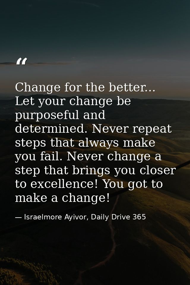 Change for the better... Let your change be purposeful and determined. Never repeat steps that always make you fail. Nev — Israelmore Ayivor, Daily Drive 365