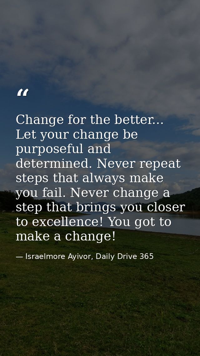 Change for the better... Let your change be purposeful and determined. Never repeat steps that always make you fail. Nev — Israelmore Ayivor, Daily Drive 365