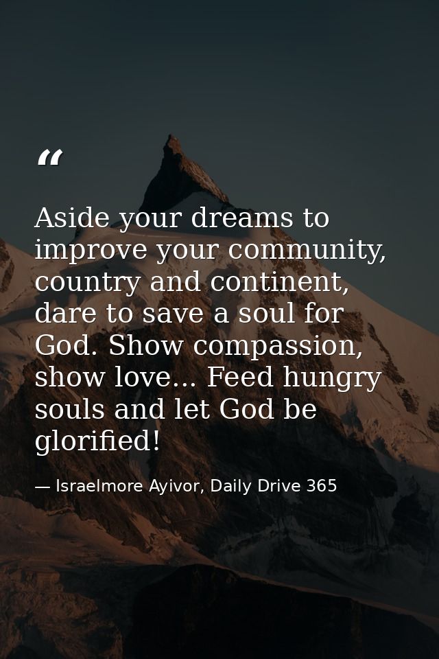 Aside your dreams to improve your community, country and continent, dare to save a soul for God. Show compassion, show l — Israelmore Ayivor, Daily Drive 365