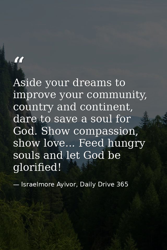 Aside your dreams to improve your community, country and continent, dare to save a soul for God. Show compassion, show l — Israelmore Ayivor, Daily Drive 365