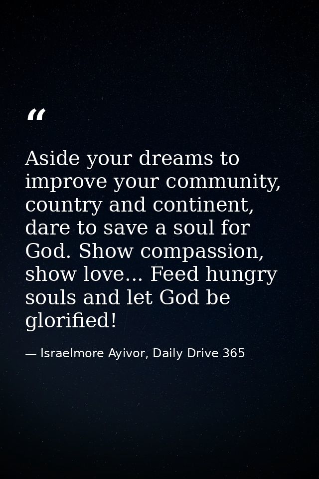 Aside your dreams to improve your community, country and continent, dare to save a soul for God. Show compassion, show l — Israelmore Ayivor, Daily Drive 365