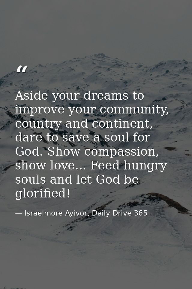 Aside your dreams to improve your community, country and continent, dare to save a soul for God. Show compassion, show l — Israelmore Ayivor, Daily Drive 365