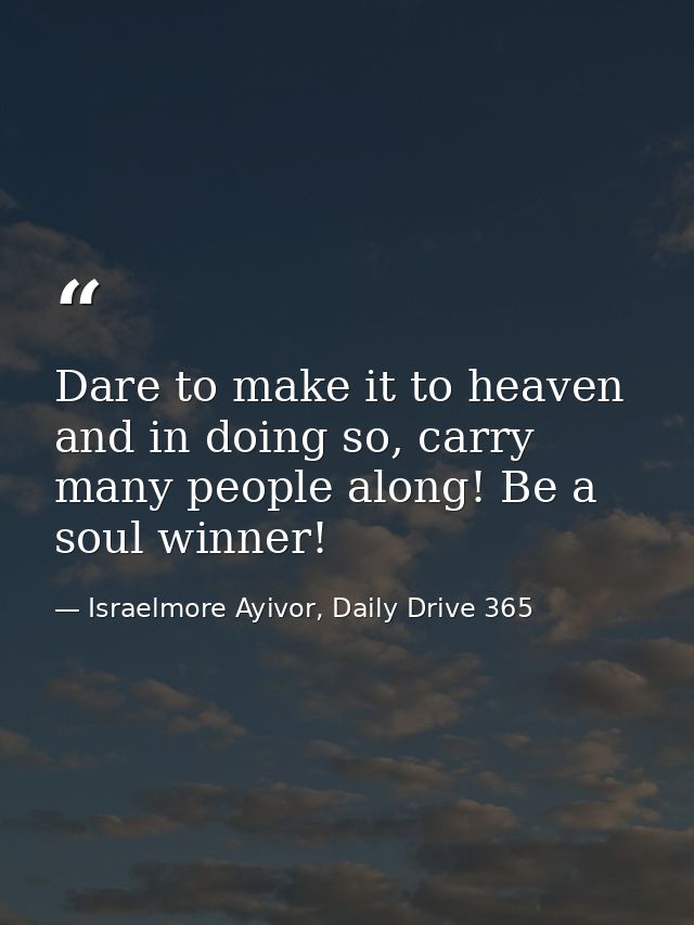 Dare to make it to heaven and in doing so, carry many people along! Be a soul winner! — Israelmore Ayivor, Daily Drive 365