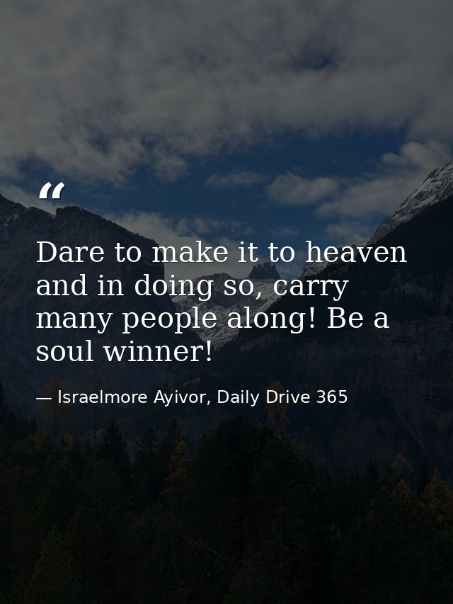 Dare to make it to heaven and in doing so, carry many people along! Be a soul winner! — Israelmore Ayivor, Daily Drive 365